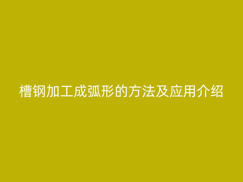 槽钢加工成弧形的方法及应用介绍