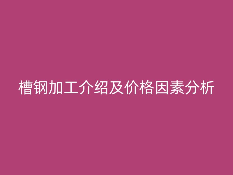 槽钢加工介绍及价格因素分析