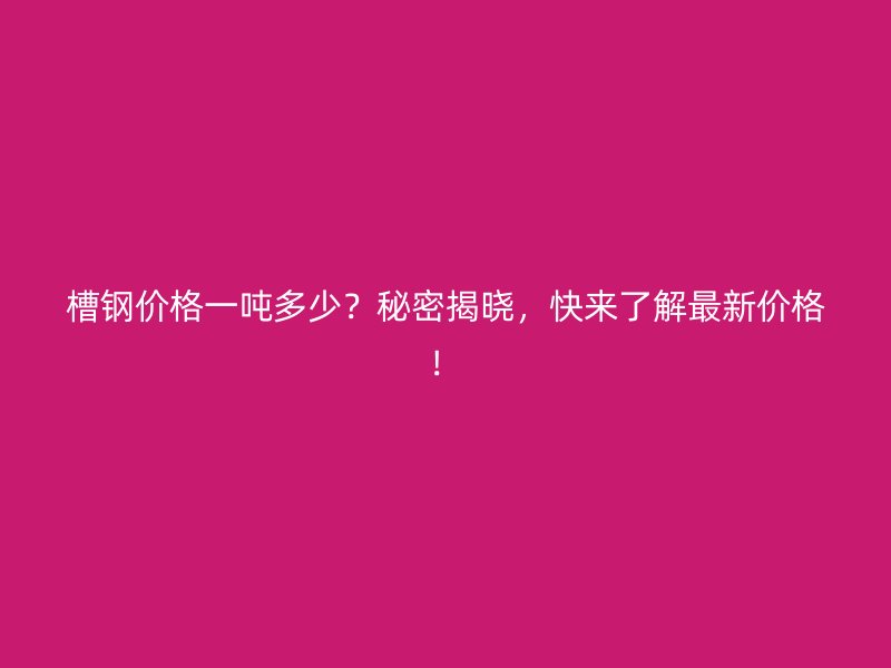 槽钢价格一吨多少?秘密揭晓,快来了解最新价格!