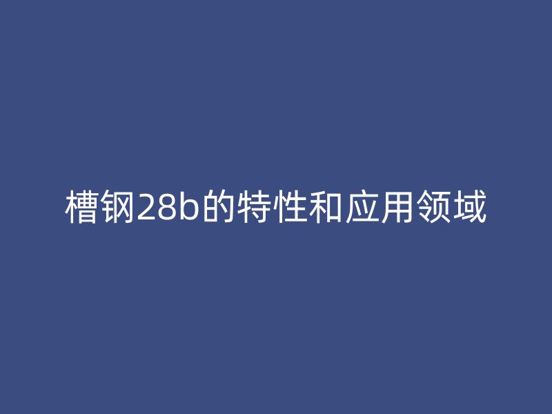 槽钢28b的特性和应用领域