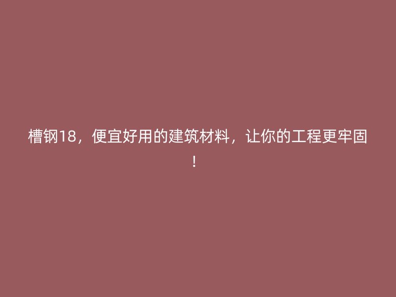 槽钢18,便宜好用的建筑材料,让你的工程更牢固!