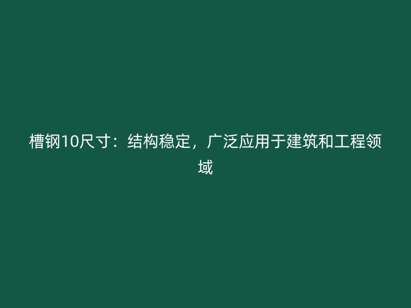 槽钢10尺寸:结构稳定,广泛应用于建筑和工程领域