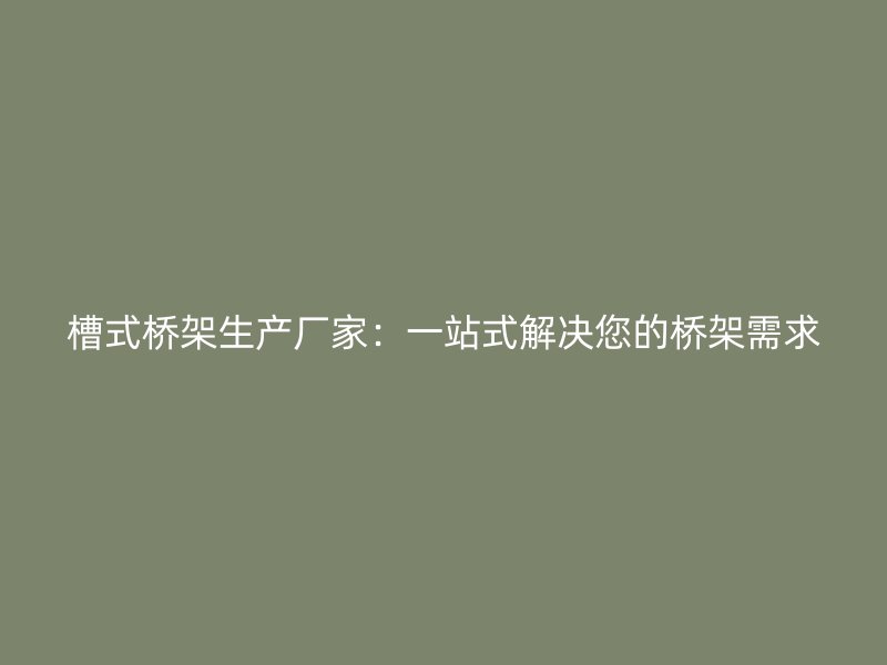槽式桥架生产厂家:一站式解决您的桥架需求
