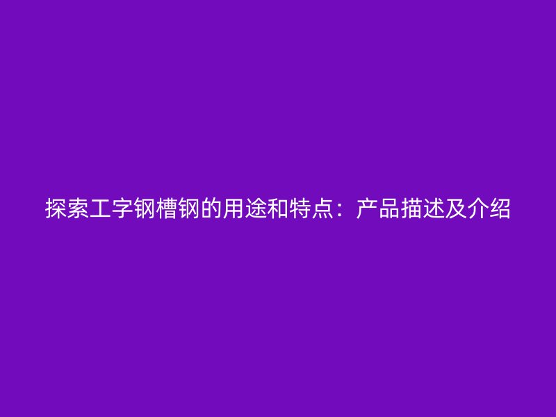 探索工字钢槽钢的用途和特点：产品描述及介绍
