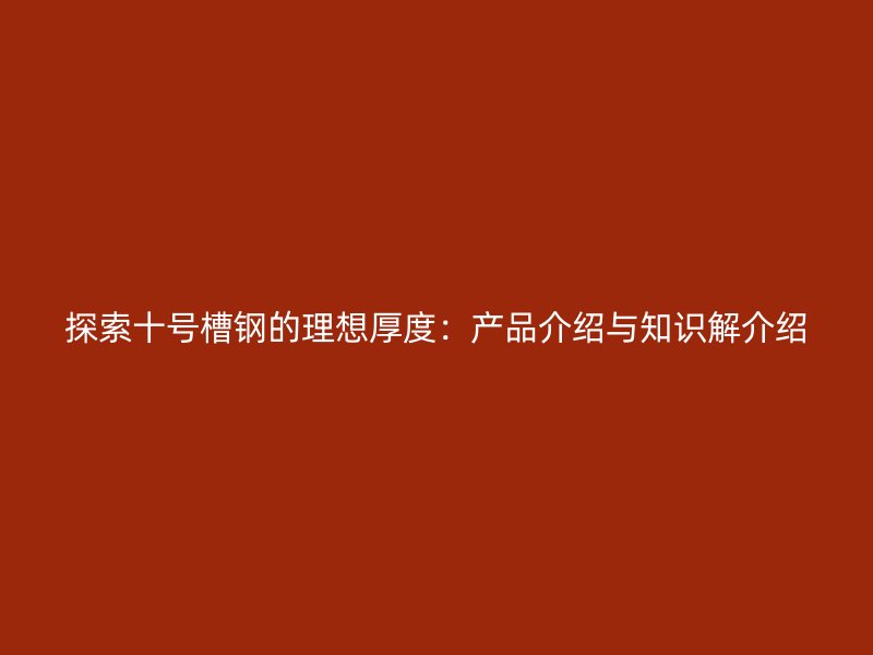 探索十号槽钢的理想厚度:产品介绍与知识解介绍