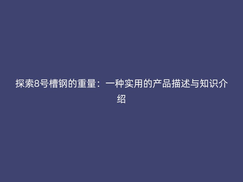 探索8号槽钢的重量:一种实用的产品描述与知识介绍