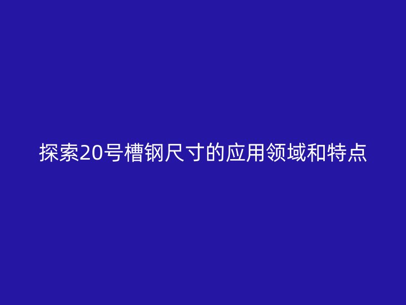探索20号槽钢尺寸的应用领域和特点