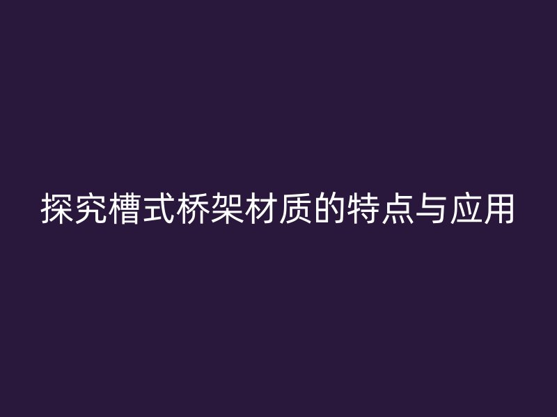 探究槽式桥架材质的特点与应用
