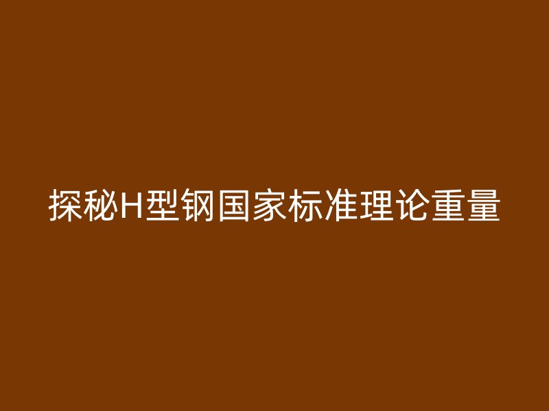 探秘H型钢国家标准理论重量