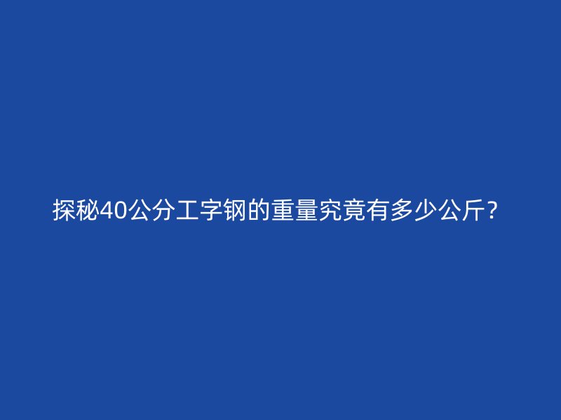 探秘40公分工字钢的重量究竟有多少公斤?
