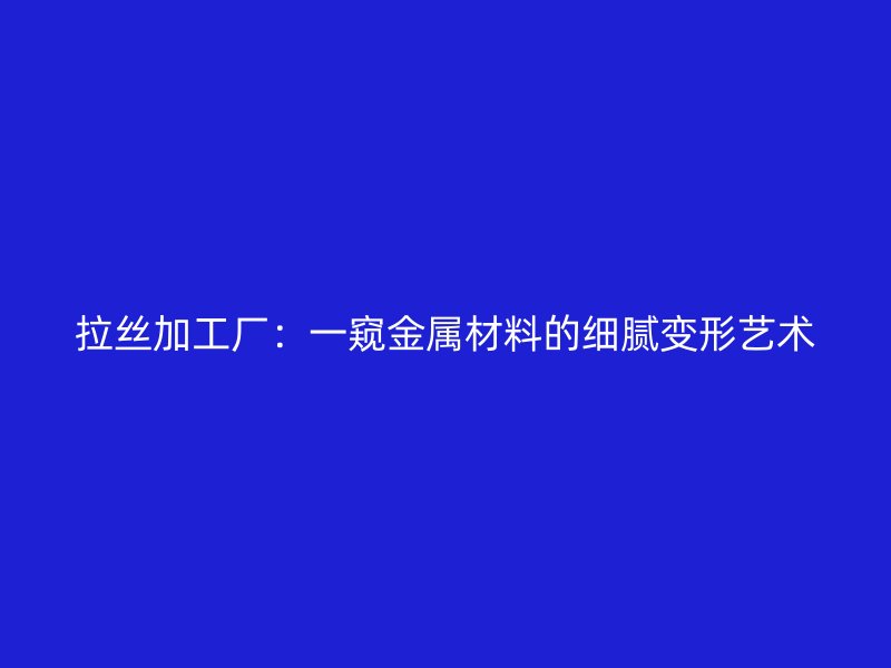 拉丝加工厂:一窥金属材料的细腻变形艺术