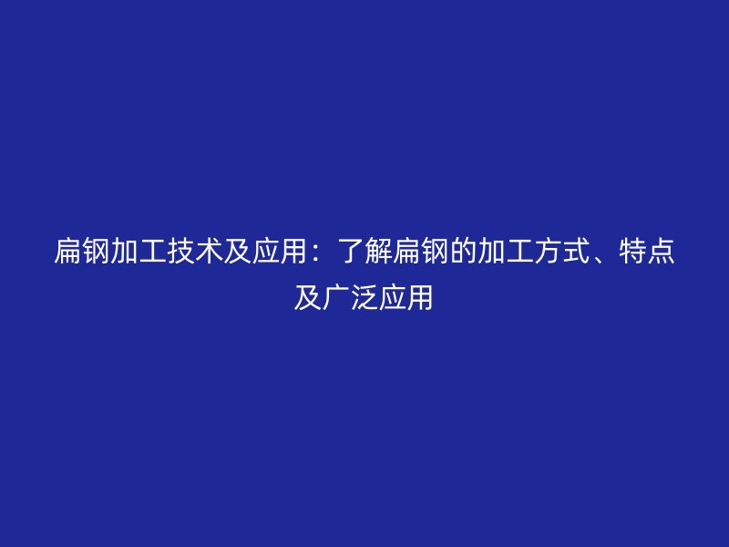 扁钢加工技术及应用:了解扁钢的加工方式、特点及广泛应用