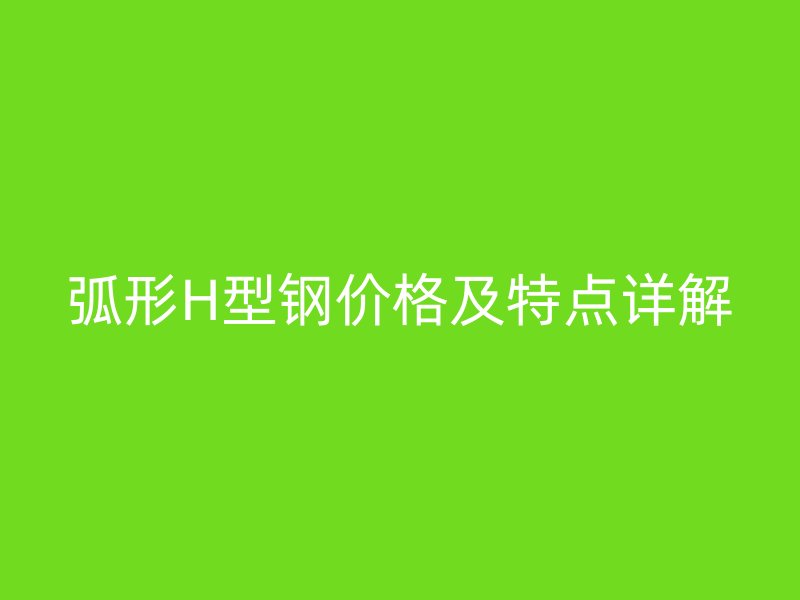 弧形H型钢价格及特点详解