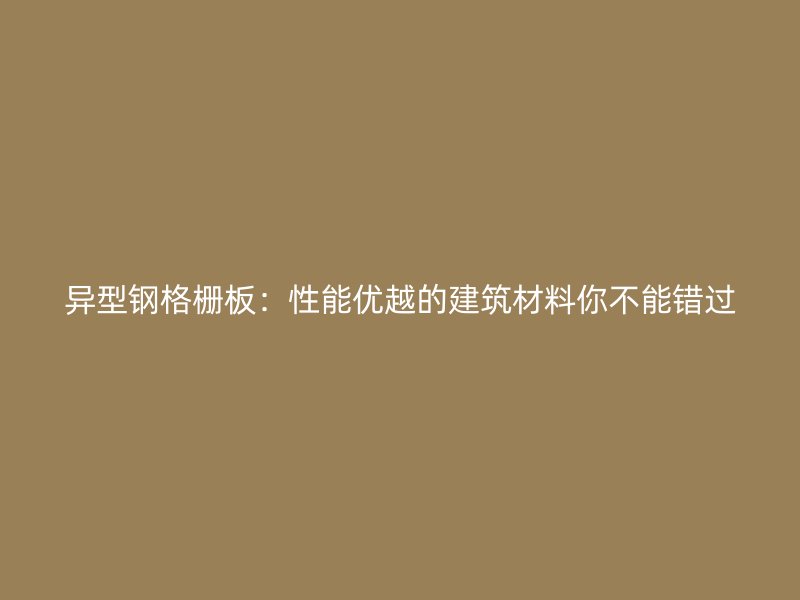 异型钢格栅板:性能优越的建筑材料你不能错过