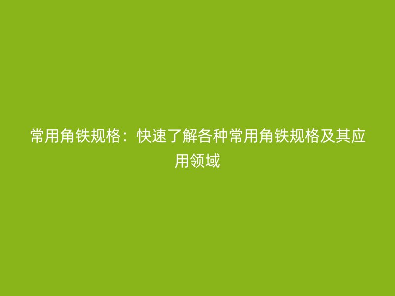常用角铁规格:快速了解各种常用角铁规格及其应用领域