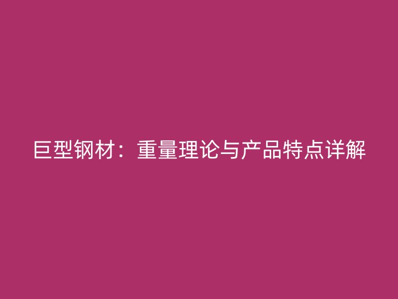 巨型钢材:重量理论与产品特点详解