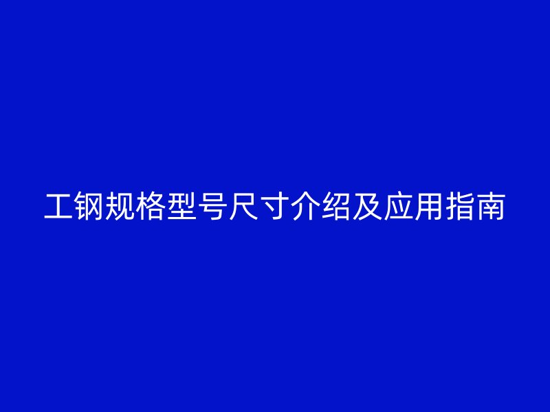 工钢规格型号尺寸介绍及应用指南