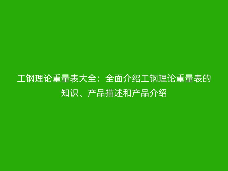 工钢理论重量表大全:全面介绍工钢理论重量表的知识、产品描述和产品介绍