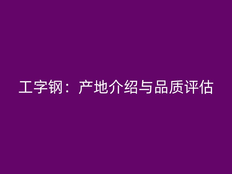 工字钢:产地介绍与品质评估