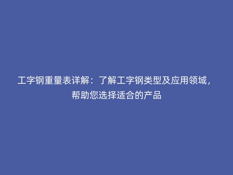 工字钢重量表详解:了解工字钢类型及应用领域,帮助您选择适合的产品