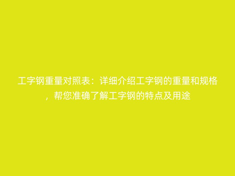 工字钢重量对照表:详细介绍工字钢的重量和规格,帮您准确了解工字钢的特点及用途
