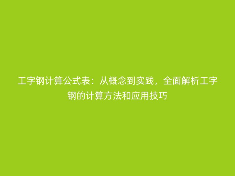 工字钢计算公式表:从概念到实践,全面解析工字钢的计算方法和应用技巧