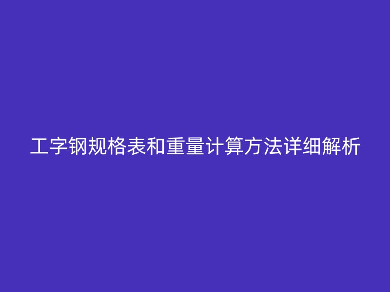 工字钢规格表和重量计算方法详细解析