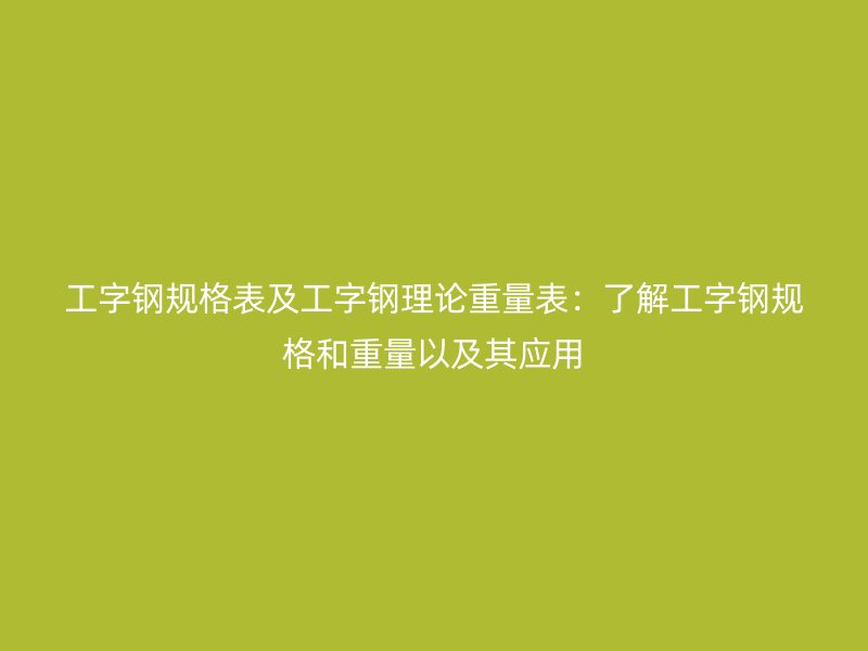 工字钢规格表及工字钢理论重量表:了解工字钢规格和重量以及其应用