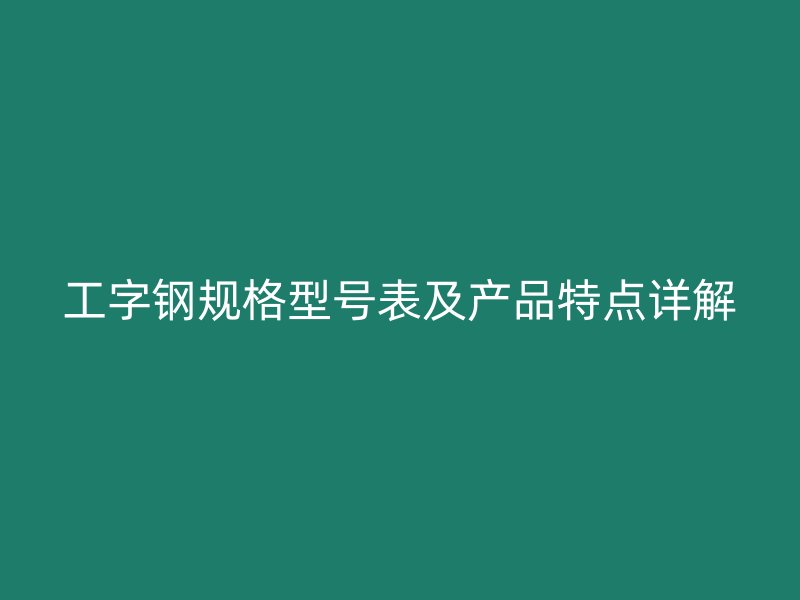 工字钢规格型号表及产品特点详解