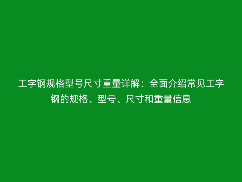 工字钢规格型号尺寸重量详解:全面介绍常见工字钢的规格、型号、尺寸和重量信息