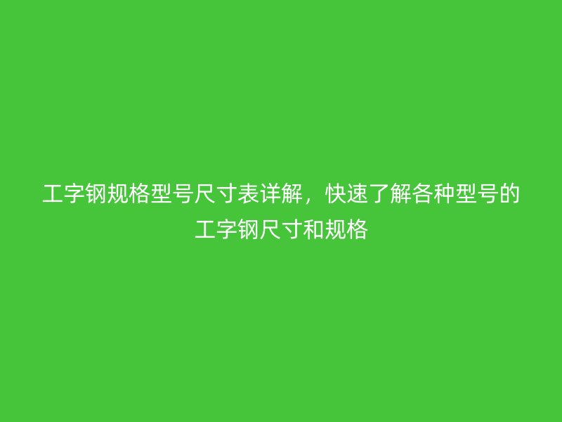 工字钢规格型号尺寸表详解,快速了解各种型号的工字钢尺寸和规格