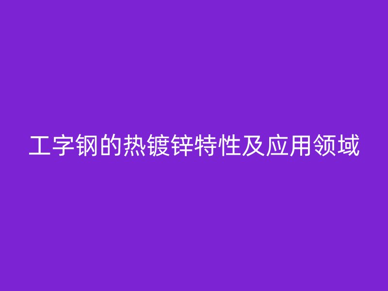 工字钢的热镀锌特性及应用领域
