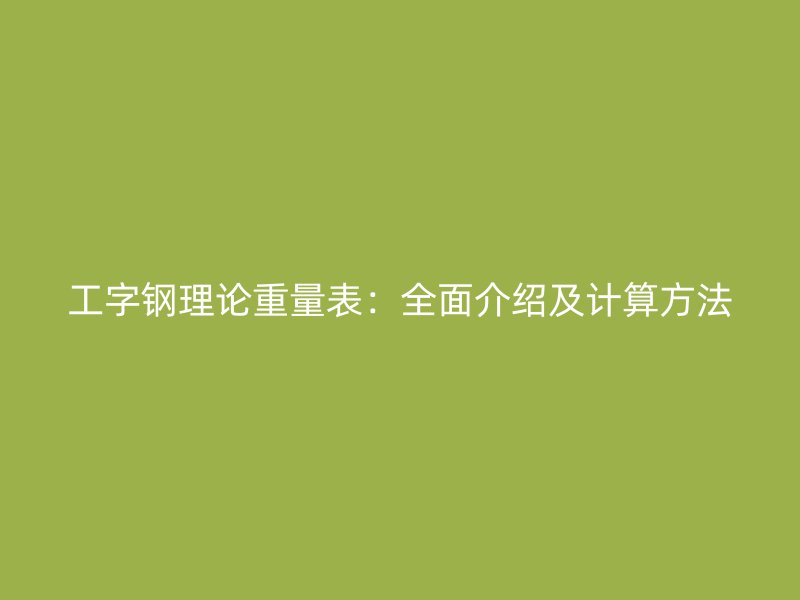 工字钢理论重量表:全面介绍及计算方法