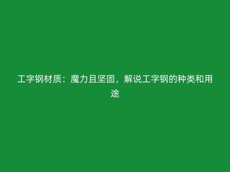 工字钢材质:魔力且坚固,解说工字钢的种类和用途