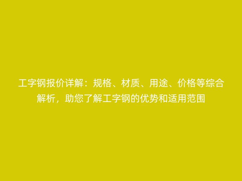 工字钢报价详解:规格、材质、用途、价格等综合解析,助您了解工字钢的优势和适用范围
