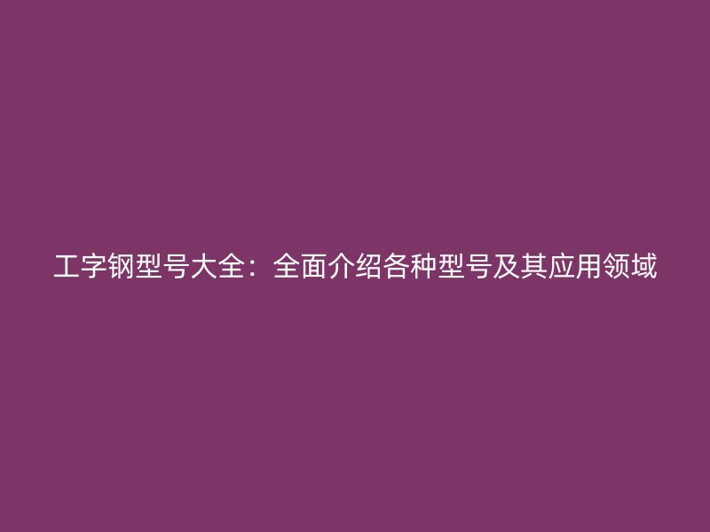 工字钢型号大全:全面介绍各种型号及其应用领域