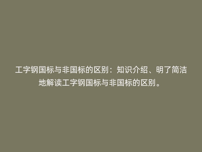 工字钢国标与非国标的区别:知识介绍、明了简洁地解读工字钢国标与非国标的区别。