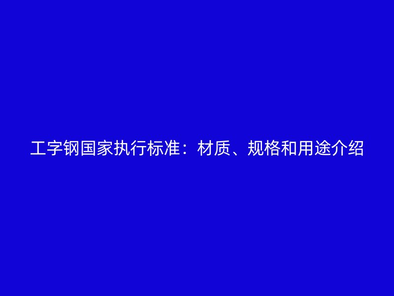 工字钢国家执行标准:材质、规格和用途介绍