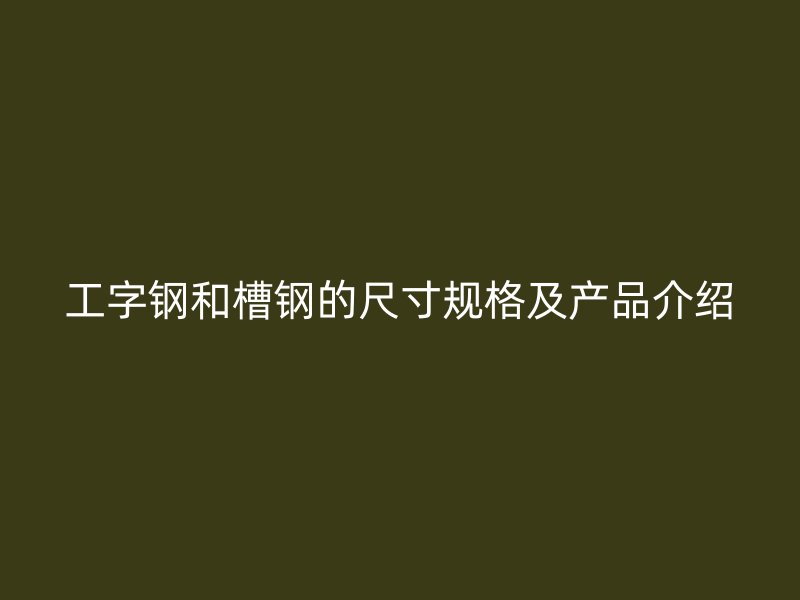 工字钢和槽钢的尺寸规格及产品介绍