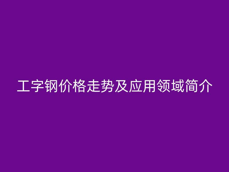 工字钢价格走势及应用领域简介