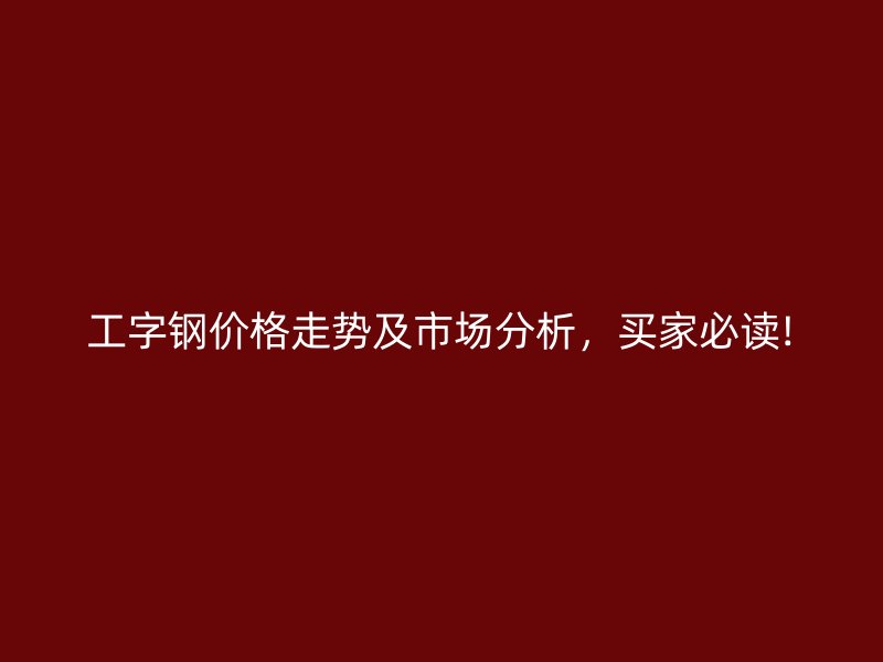 工字钢价格走势及市场分析,买家必读!