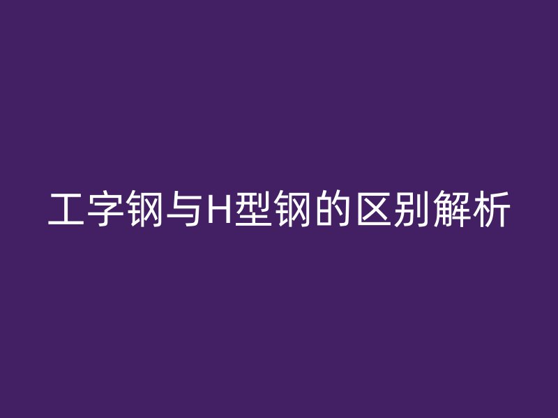 工字钢与H型钢的区别解析