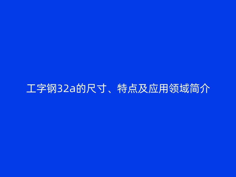 工字钢32a的尺寸、特点及应用领域简介