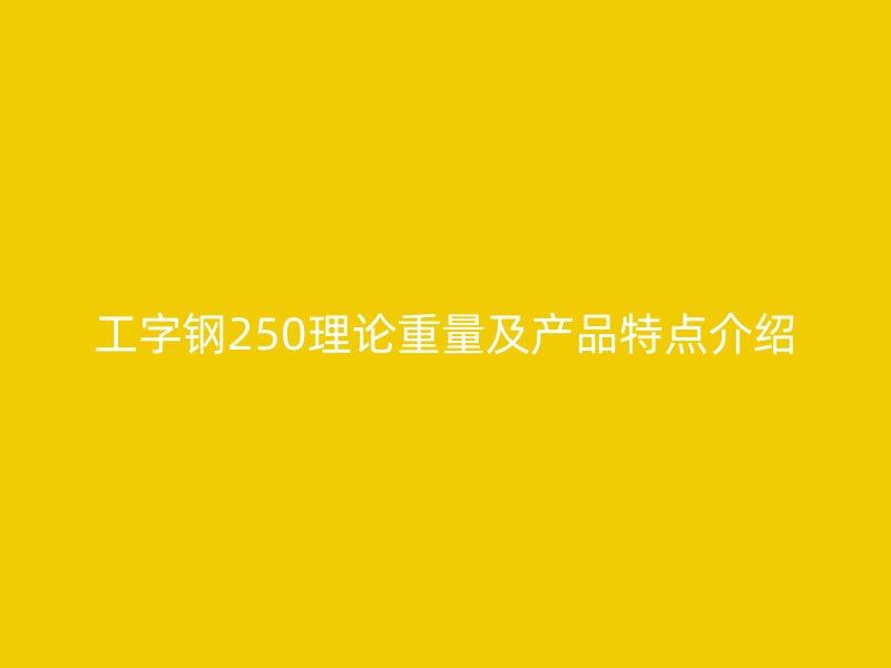 工字钢250理论重量及产品特点介绍