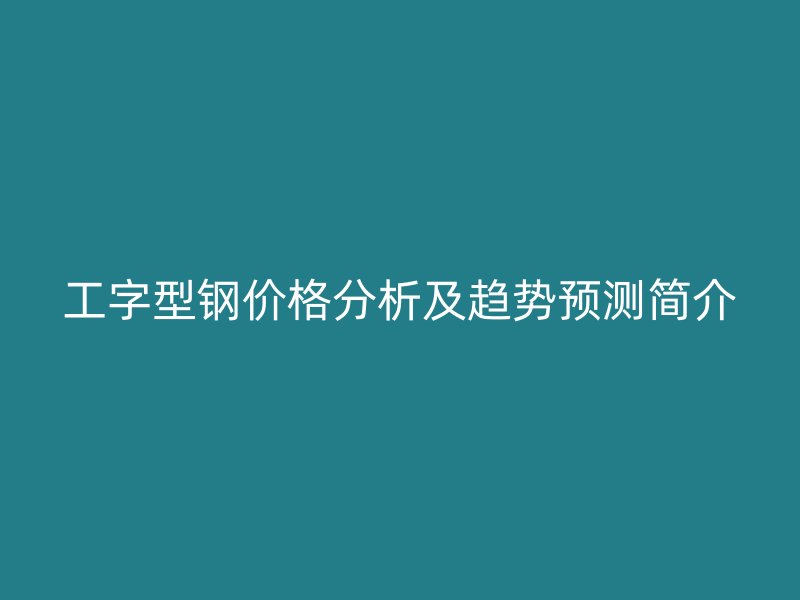 工字型钢价格分析及趋势预测简介