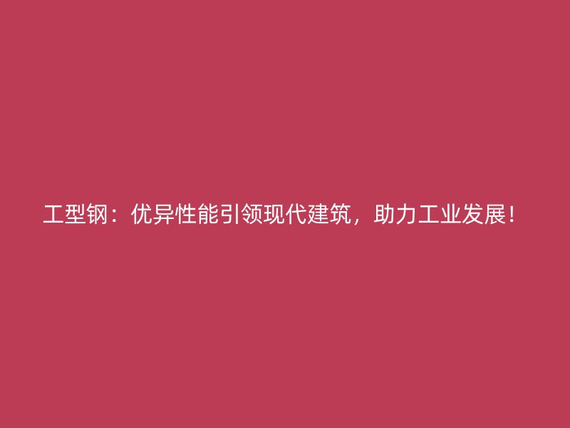 工型钢:优异性能引领现代建筑,助力工业发展!