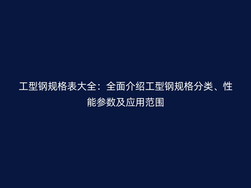 工型钢规格表大全:全面介绍工型钢规格分类、性能参数及应用范围
