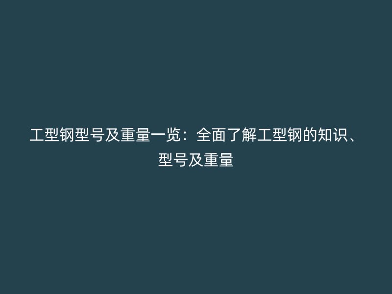 工型钢型号及重量一览:全面了解工型钢的知识、型号及重量