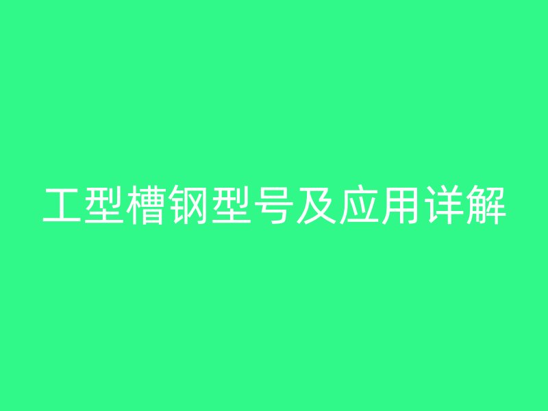 工型槽钢型号及应用详解