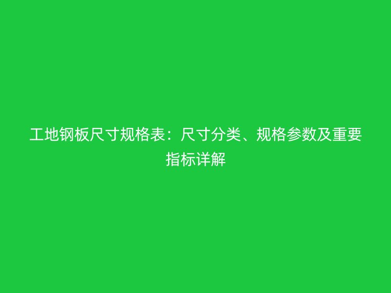工地钢板尺寸规格表:尺寸分类、规格参数及重要指标详解